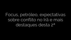 ​Focus, petróleo, expectativas sobre conflito no Irã e mais destaques desta 2ª 